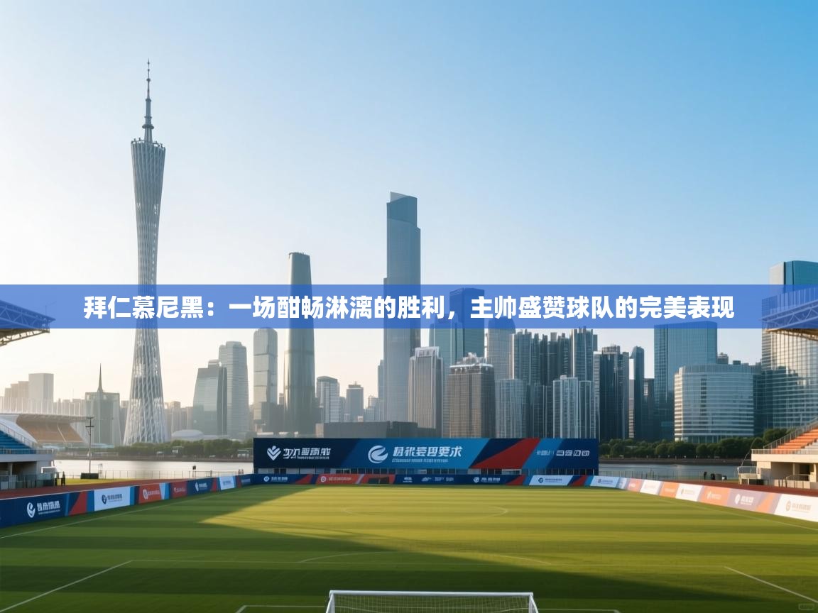 拜仁慕尼黑：一场酣畅淋漓的胜利，主帅盛赞球队的完美表现  第2张